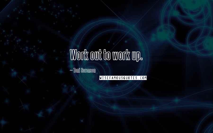 Toni Sorenson Quotes: Work out to work up.