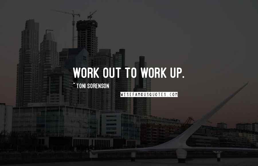 Toni Sorenson Quotes: Work out to work up.