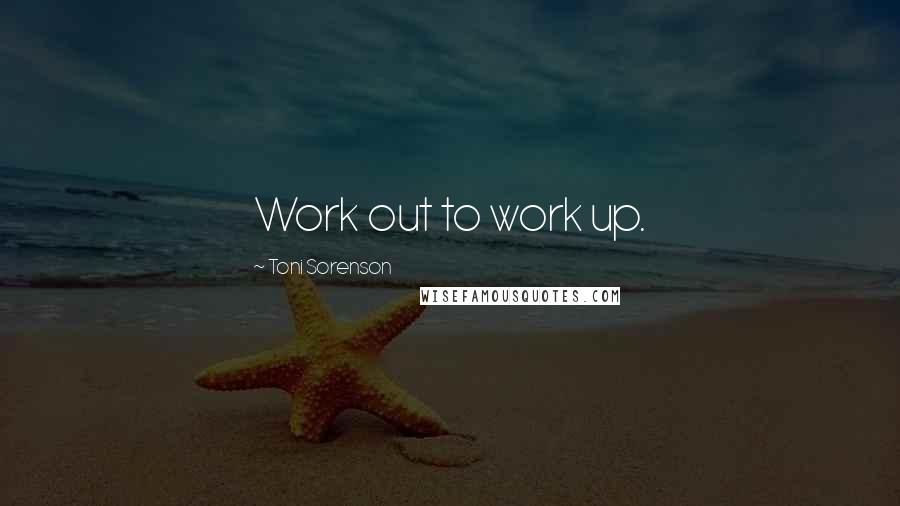 Toni Sorenson Quotes: Work out to work up.