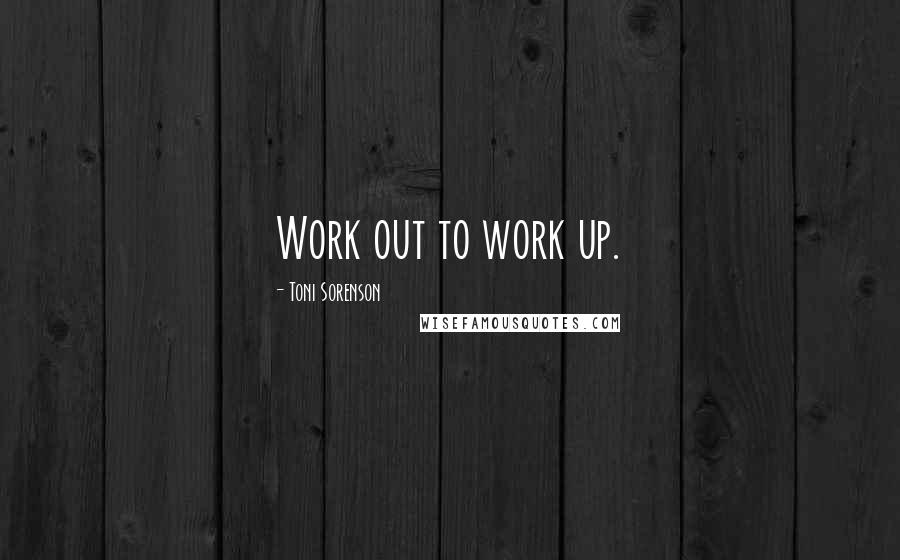 Toni Sorenson Quotes: Work out to work up.