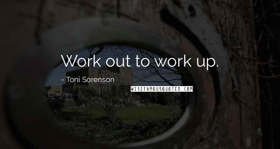 Toni Sorenson Quotes: Work out to work up.