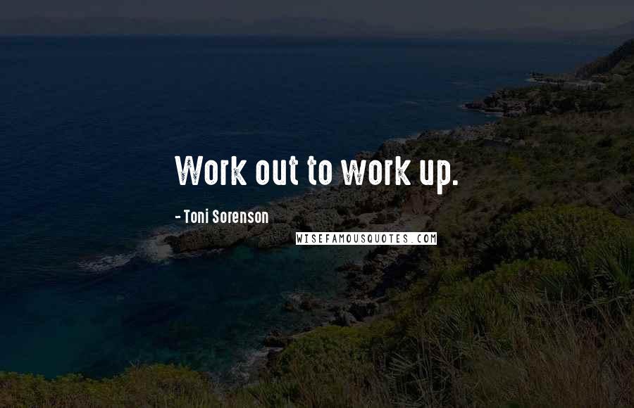 Toni Sorenson Quotes: Work out to work up.