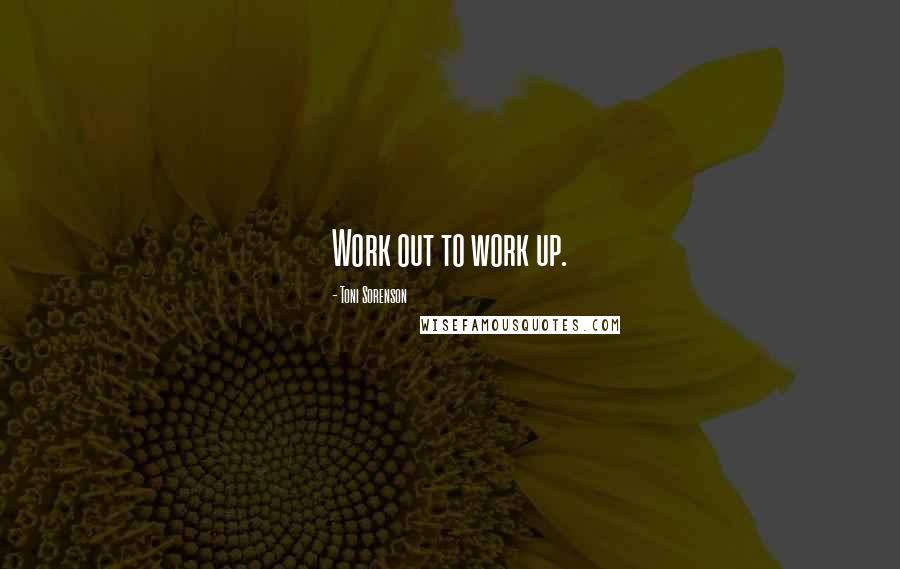 Toni Sorenson Quotes: Work out to work up.