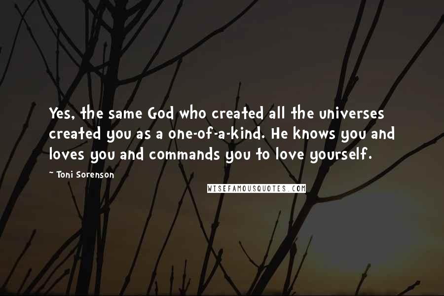 Toni Sorenson Quotes: Yes, the same God who created all the universes created you as a one-of-a-kind. He knows you and loves you and commands you to love yourself.