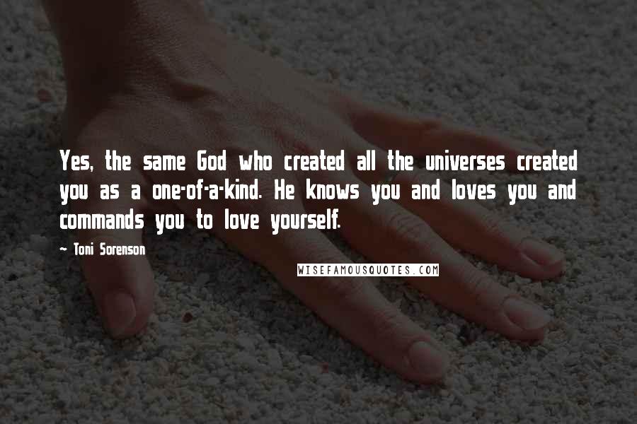 Toni Sorenson Quotes: Yes, the same God who created all the universes created you as a one-of-a-kind. He knows you and loves you and commands you to love yourself.