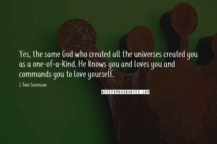 Toni Sorenson Quotes: Yes, the same God who created all the universes created you as a one-of-a-kind. He knows you and loves you and commands you to love yourself.