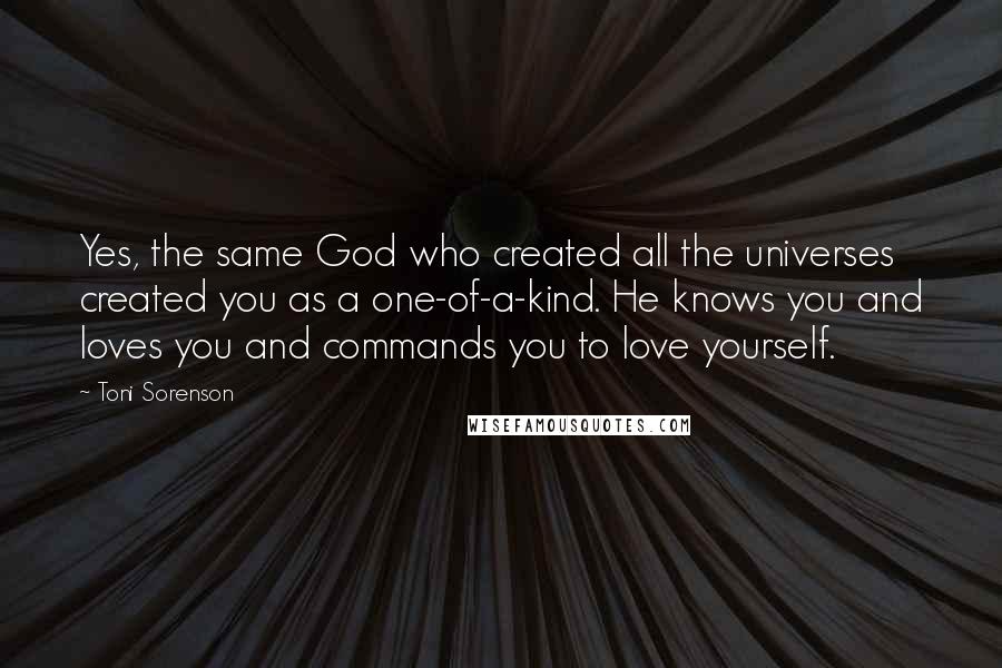 Toni Sorenson Quotes: Yes, the same God who created all the universes created you as a one-of-a-kind. He knows you and loves you and commands you to love yourself.