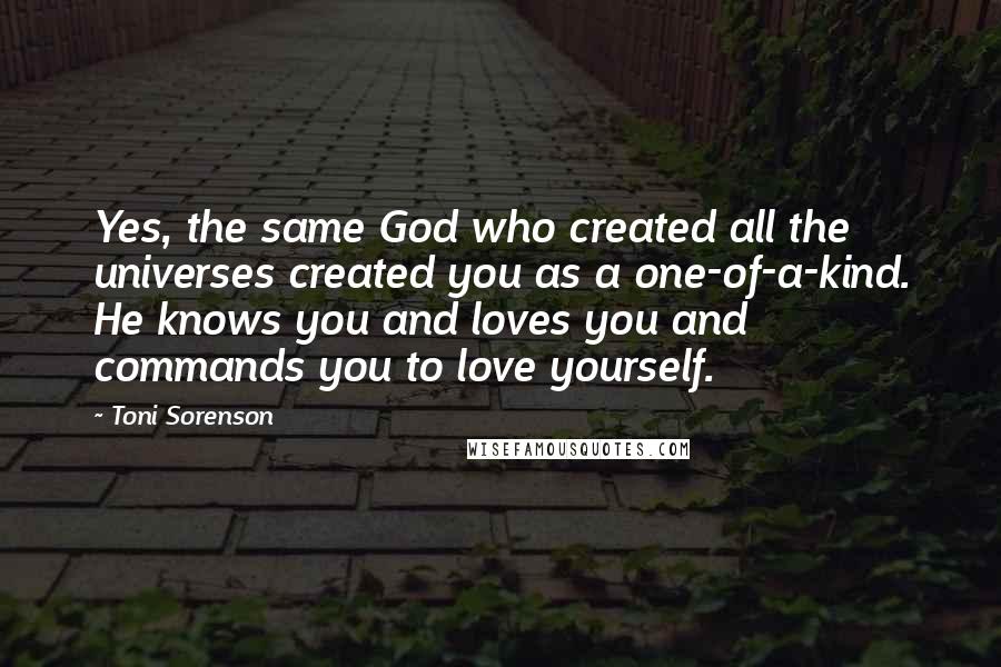 Toni Sorenson Quotes: Yes, the same God who created all the universes created you as a one-of-a-kind. He knows you and loves you and commands you to love yourself.