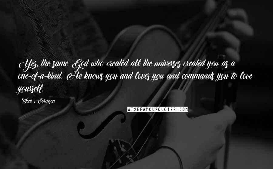 Toni Sorenson Quotes: Yes, the same God who created all the universes created you as a one-of-a-kind. He knows you and loves you and commands you to love yourself.