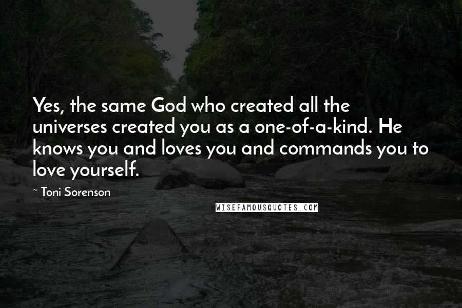 Toni Sorenson Quotes: Yes, the same God who created all the universes created you as a one-of-a-kind. He knows you and loves you and commands you to love yourself.