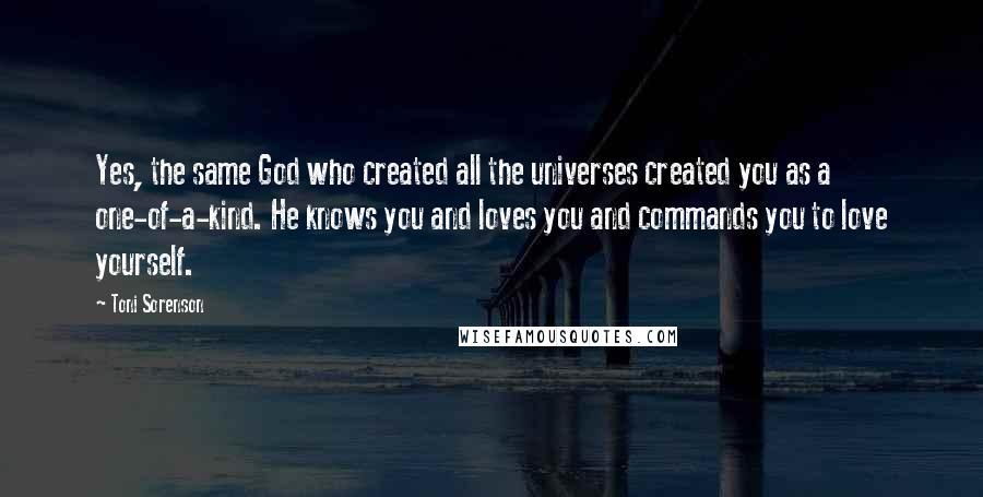 Toni Sorenson Quotes: Yes, the same God who created all the universes created you as a one-of-a-kind. He knows you and loves you and commands you to love yourself.