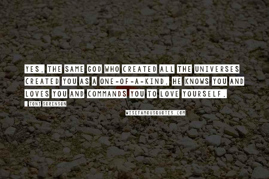 Toni Sorenson Quotes: Yes, the same God who created all the universes created you as a one-of-a-kind. He knows you and loves you and commands you to love yourself.