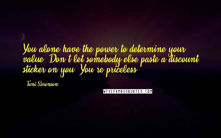 Toni Sorenson Quotes: You alone have the power to determine your value. Don't let somebody else paste a discount sticker on you. You're priceless.