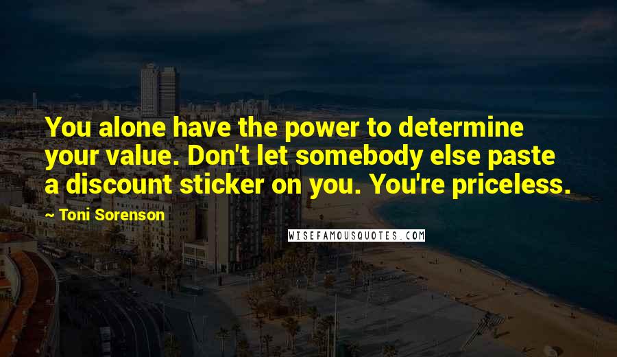 Toni Sorenson Quotes: You alone have the power to determine your value. Don't let somebody else paste a discount sticker on you. You're priceless.