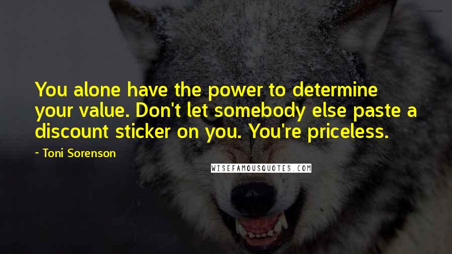 Toni Sorenson Quotes: You alone have the power to determine your value. Don't let somebody else paste a discount sticker on you. You're priceless.