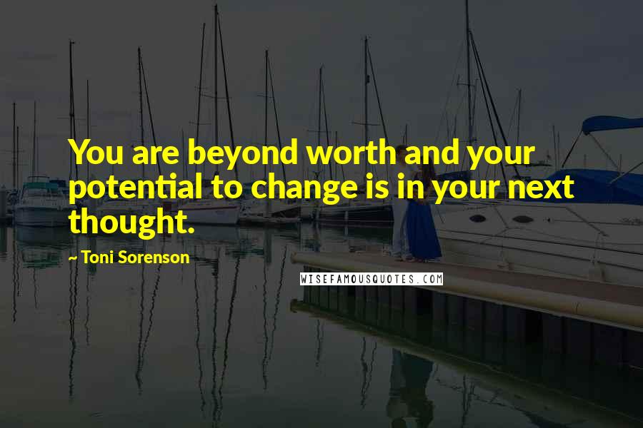 Toni Sorenson Quotes: You are beyond worth and your potential to change is in your next thought.