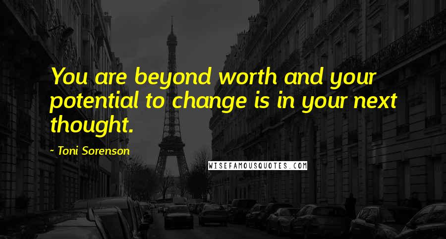 Toni Sorenson Quotes: You are beyond worth and your potential to change is in your next thought.