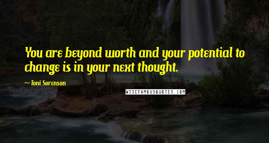 Toni Sorenson Quotes: You are beyond worth and your potential to change is in your next thought.