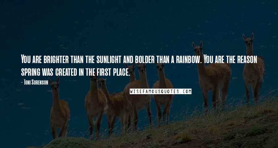 Toni Sorenson Quotes: You are brighter than the sunlight and bolder than a rainbow. You are the reason spring was created in the first place.