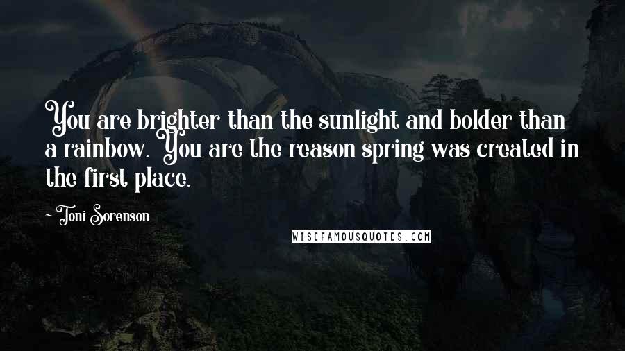 Toni Sorenson Quotes: You are brighter than the sunlight and bolder than a rainbow. You are the reason spring was created in the first place.