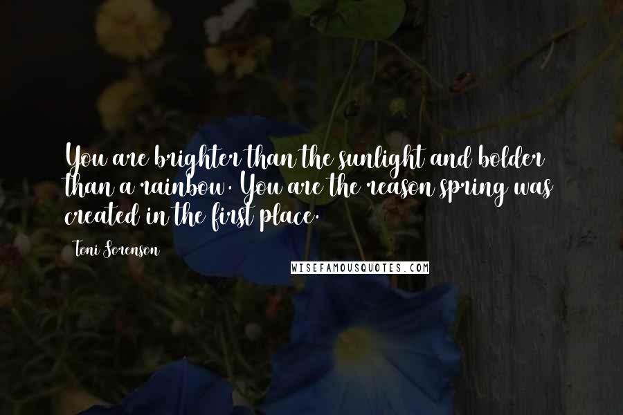 Toni Sorenson Quotes: You are brighter than the sunlight and bolder than a rainbow. You are the reason spring was created in the first place.