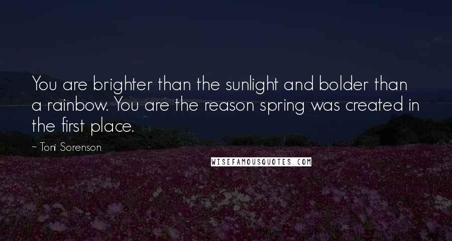 Toni Sorenson Quotes: You are brighter than the sunlight and bolder than a rainbow. You are the reason spring was created in the first place.