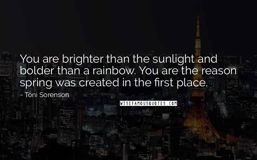 Toni Sorenson Quotes: You are brighter than the sunlight and bolder than a rainbow. You are the reason spring was created in the first place.