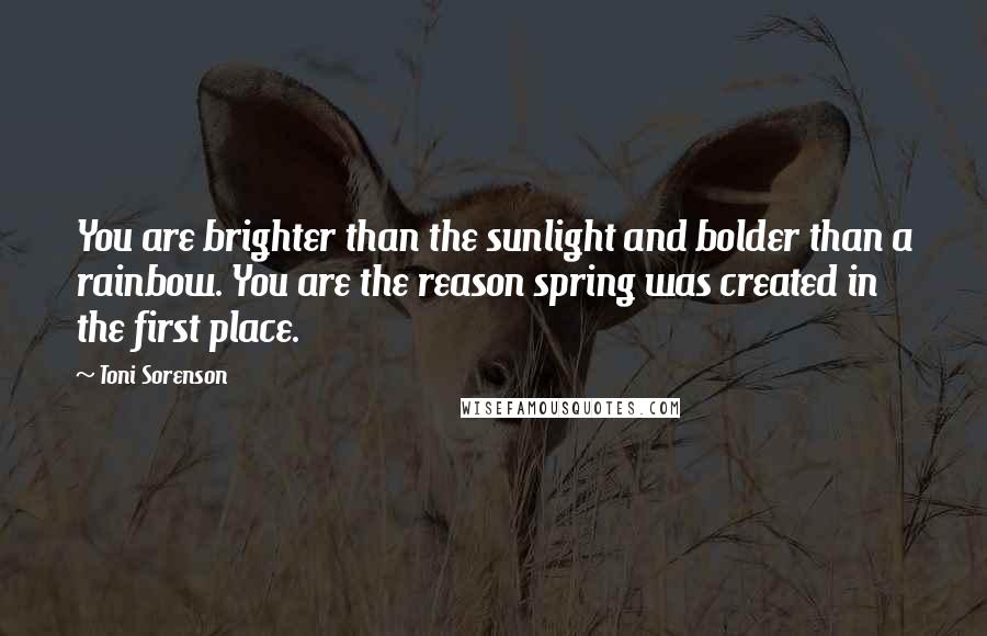 Toni Sorenson Quotes: You are brighter than the sunlight and bolder than a rainbow. You are the reason spring was created in the first place.