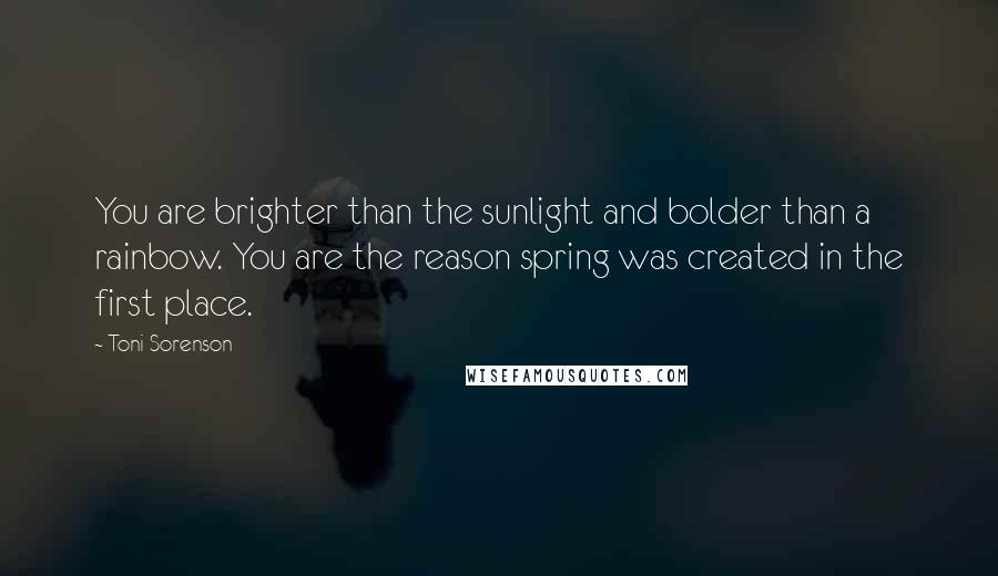 Toni Sorenson Quotes: You are brighter than the sunlight and bolder than a rainbow. You are the reason spring was created in the first place.