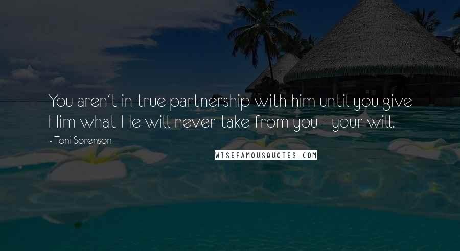 Toni Sorenson Quotes: You aren't in true partnership with him until you give Him what He will never take from you - your will.