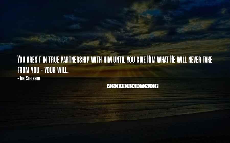 Toni Sorenson Quotes: You aren't in true partnership with him until you give Him what He will never take from you - your will.