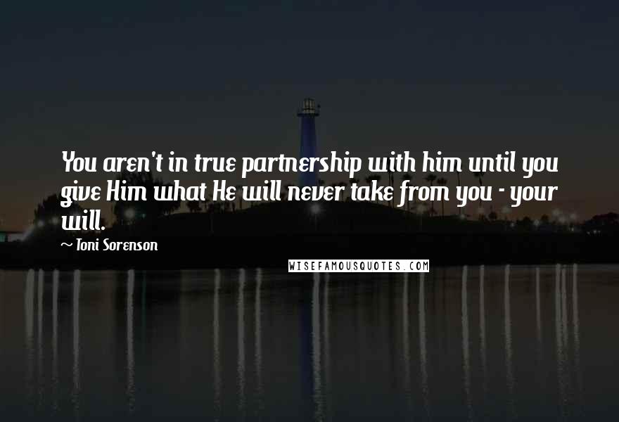 Toni Sorenson Quotes: You aren't in true partnership with him until you give Him what He will never take from you - your will.