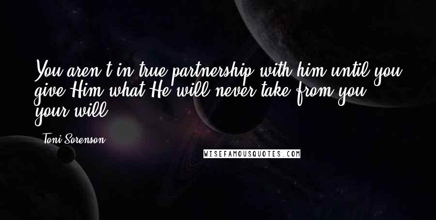 Toni Sorenson Quotes: You aren't in true partnership with him until you give Him what He will never take from you - your will.