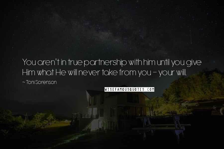 Toni Sorenson Quotes: You aren't in true partnership with him until you give Him what He will never take from you - your will.