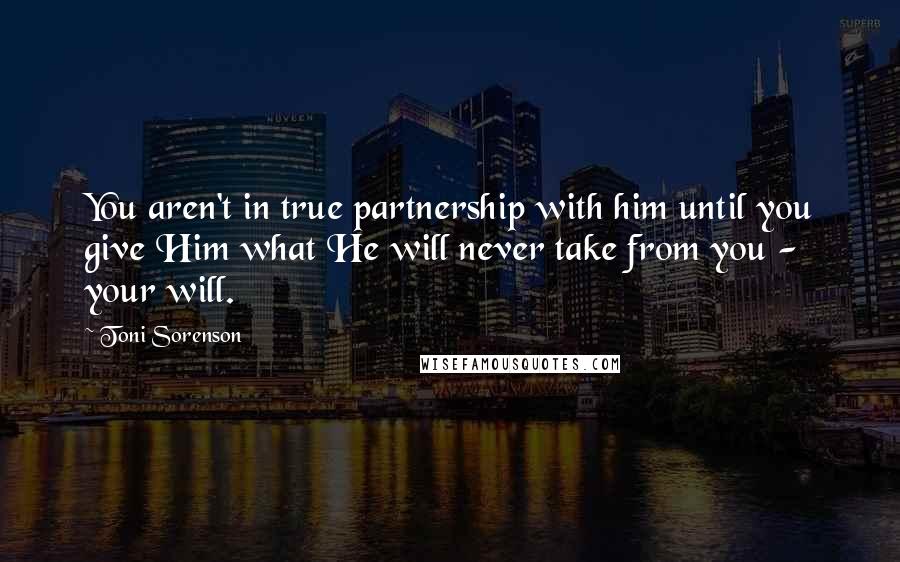 Toni Sorenson Quotes: You aren't in true partnership with him until you give Him what He will never take from you - your will.