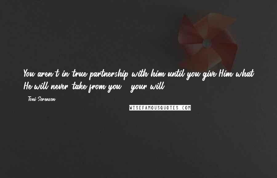 Toni Sorenson Quotes: You aren't in true partnership with him until you give Him what He will never take from you - your will.