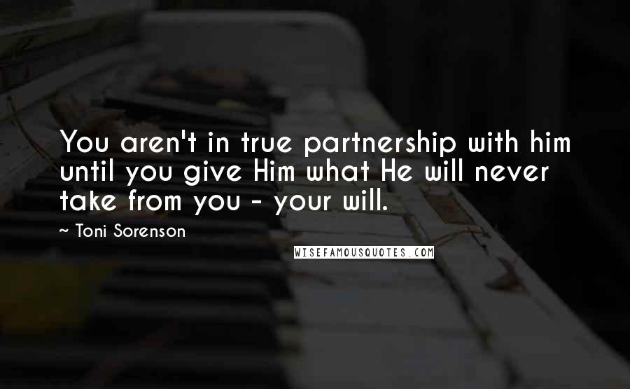 Toni Sorenson Quotes: You aren't in true partnership with him until you give Him what He will never take from you - your will.