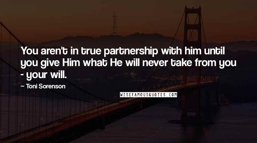 Toni Sorenson Quotes: You aren't in true partnership with him until you give Him what He will never take from you - your will.