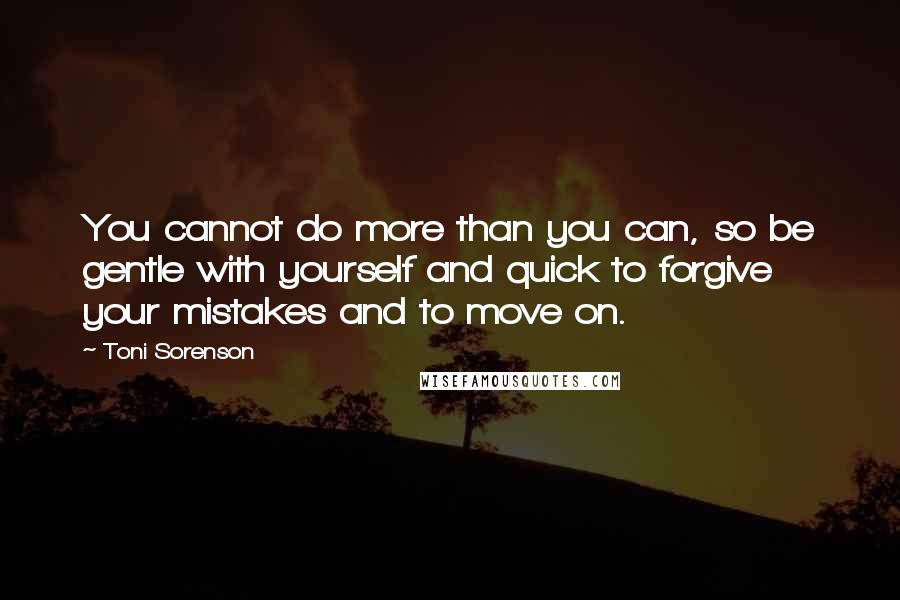 Toni Sorenson Quotes: You cannot do more than you can, so be gentle with yourself and quick to forgive your mistakes and to move on.