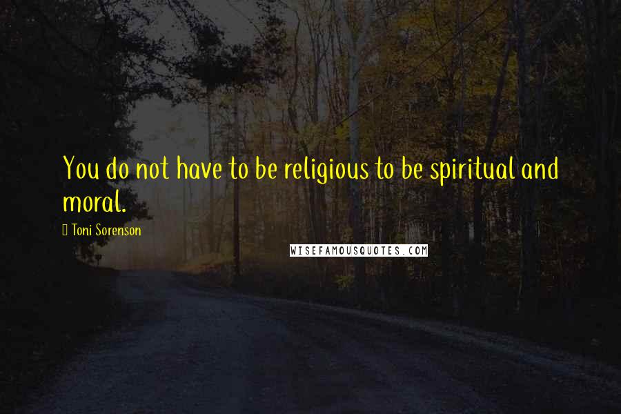 Toni Sorenson Quotes: You do not have to be religious to be spiritual and moral.