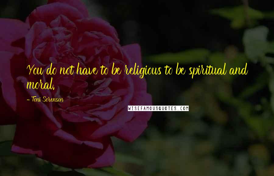 Toni Sorenson Quotes: You do not have to be religious to be spiritual and moral.