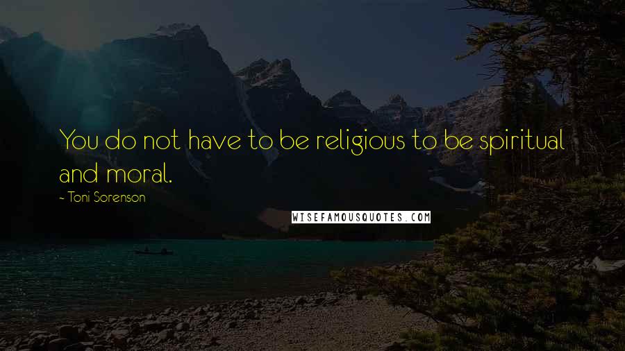 Toni Sorenson Quotes: You do not have to be religious to be spiritual and moral.