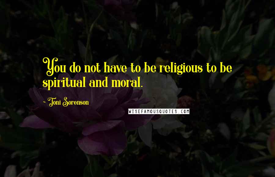 Toni Sorenson Quotes: You do not have to be religious to be spiritual and moral.