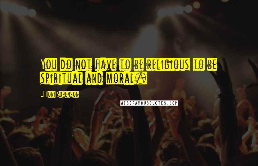 Toni Sorenson Quotes: You do not have to be religious to be spiritual and moral.