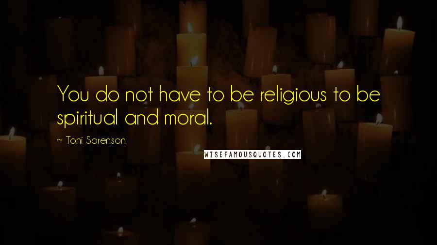 Toni Sorenson Quotes: You do not have to be religious to be spiritual and moral.