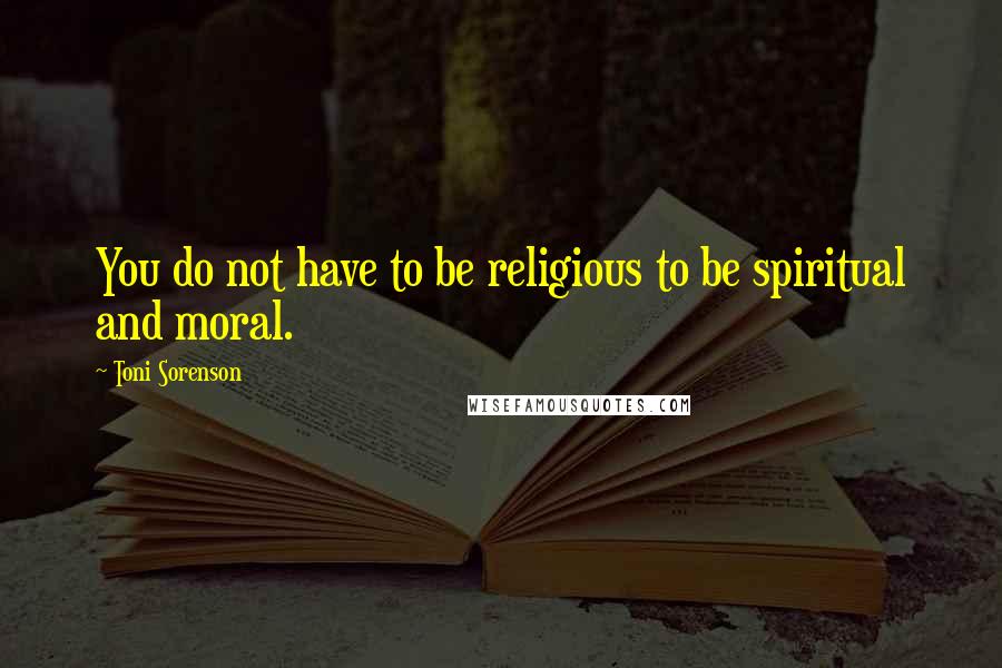 Toni Sorenson Quotes: You do not have to be religious to be spiritual and moral.