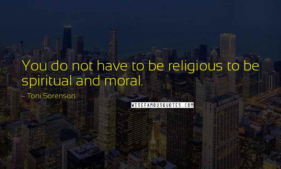 Toni Sorenson Quotes: You do not have to be religious to be spiritual and moral.