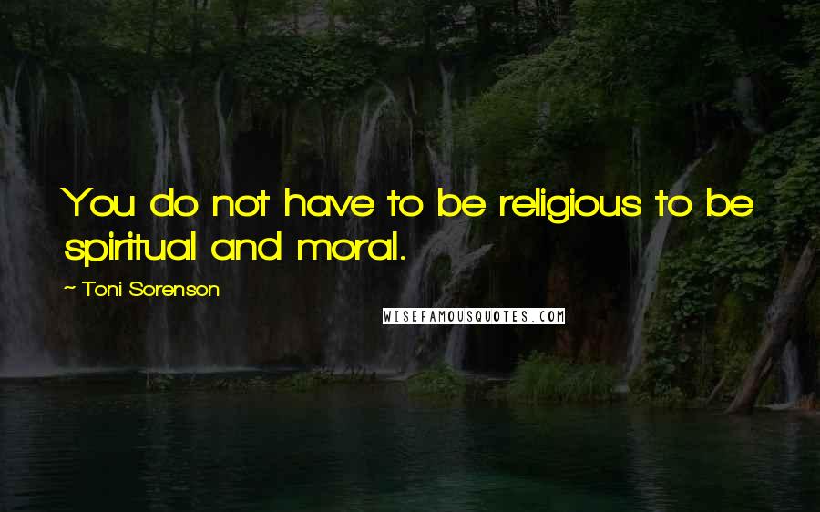 Toni Sorenson Quotes: You do not have to be religious to be spiritual and moral.