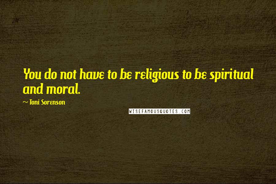 Toni Sorenson Quotes: You do not have to be religious to be spiritual and moral.