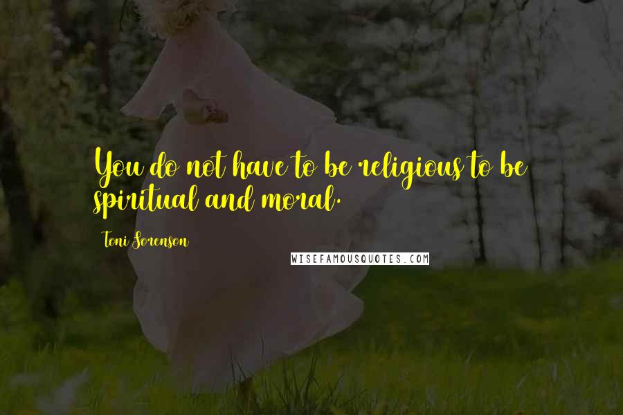 Toni Sorenson Quotes: You do not have to be religious to be spiritual and moral.